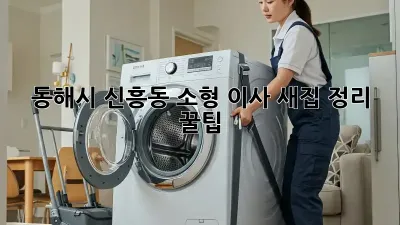 동해시 신흥동 소형 이사, 새집 정리 꿀팁!